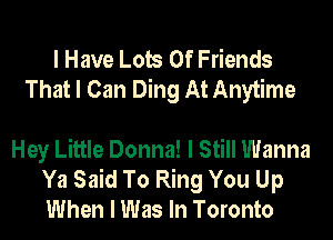 I Have Lots Of Friends
That I Can Ding At Anytime

Hey Little Donna! I Still Wanna
Ya Said To Ring You Up
When I Was In Toronto