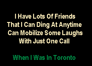 I Have Lots Of Friends
That I Can Ding At Anytime

Can Mobilize Some Laughs
With Just One Call

When I Was In Toronto