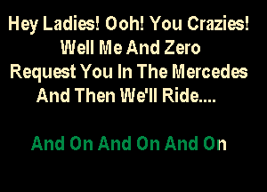 Hey Ladies! Ooh! You Crazies!
meMeAndZmo
Request You In The Mercedes
And Then We'll Ride....

And On And On And On