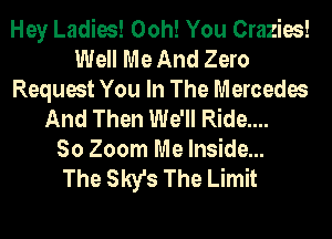 Hey Ladies! Ooh! You Crazies!
Well Me And Zero
Request You In The Mercedes
And Then We'll Ride...

So Zoom Me Inside...

The Sky's The Limit