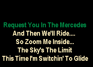 Request You In The Mercedes
And Then We'll Ride...
So Zoom Me Inside...
The Sky's The Limit
This Time I'm Switchin' To Glide