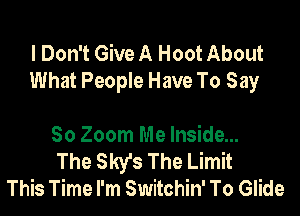 I Don't Give A Hoot About
What People Have To Say

80 Zoom Me Inside...
The Sky's The Limit
This Time I'm Switchin' To Glide