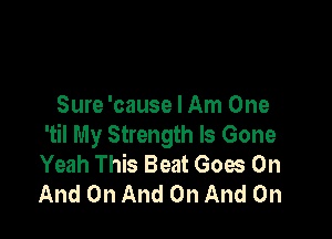 Sure 'cause I Am One

'til My Strength Is Gone
Yeah This Beat Goes On
And On And On And On