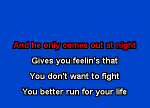 And he only comes out at night
Gives you feelin's that

You don't want to fight

You better run for your life