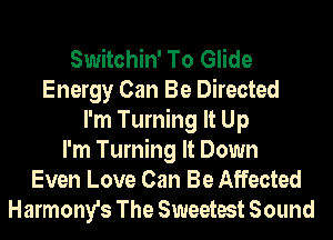 Switchin' To Glide
Energy Can Be Directed
I'm Turning It Up
I'm Turning It Down
Even Love Can Be Affected
Harmony's The Sweetest Sound