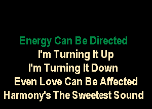 Energy Can Be Directed
I'm Turning It Up
I'm Turning It Down
Even Love Can Be Affected

Harmony's The Sweetest Sound