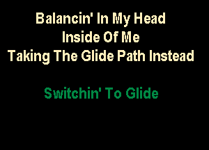 Balancin' In My Head
Inside Of Me
Taking The Glide Path Instead

Switchin' To Glide