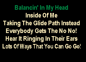 Balancin' In My Head
Inside Of Me
Taking The Glide Path Instead
Evelybody Gets The No No!
Hear It Ringing In Their Ears
Lots OfWays That You Can Go Go!
