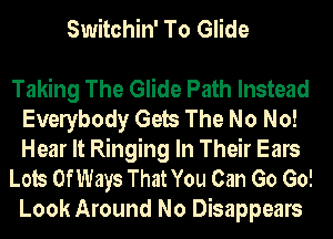 Switchin' To Glide

Taking The Glide Path Instead
Evelybody Gets The No No!
Hear It Ringing In Their Ears

Lots OfWays That You Can Go Go!
Look Around No Disappears