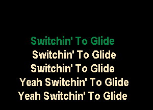 Switchin' To Glide
Switchin' To Glide

Switchin' To Glide
Yeah Switchin' To Glide
Yeah Switchin' To Glide
