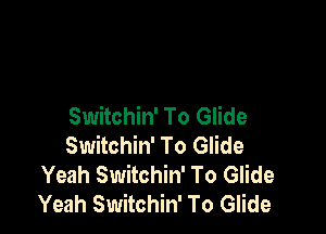 Switchin' To Glide

Switchin' To Glide
Yeah Switchin' To Glide
Yeah Switchin' To Glide