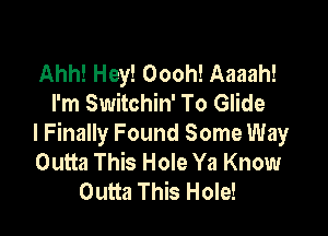 Ahh! Hey! Oooh! Aaaah!
I'm Switchin' To Glide

l Finally Found Some Way
Outta This Hole Ya Know
Outta This Hole!