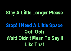 Stay A Little Longer Please

Stop! I Need A Little Space
Ooh Ooh

Wait! Didn't Mean To Say It
Like That