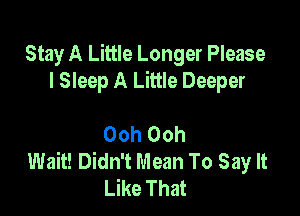 Stay A Little Longer Please
I Sleep A Little Deeper

Ooh Ooh
Wait! Didn't Mean To Say It
Like That