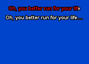 Oh, you better run for your life

Oh, you better run for your life....