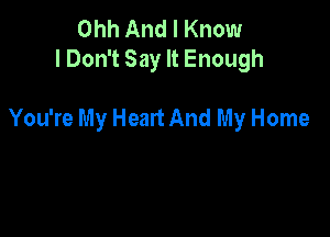 Ohh And I Know
lDon't Say It Enough

You're My Heart And My Home