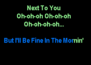 Next To You
Oh-oh-oh Oh-oh-oh
Oh-oh-oh-oh...

But I'll Be Fine In The Mornin'