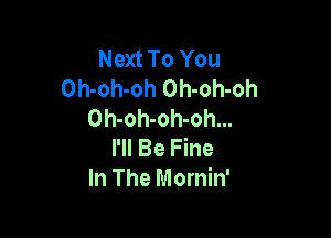Next To You
Oh-oh-oh Oh-oh-oh
Oh-oh-oh-oh...

I'll Be Fine
In The Mornin'