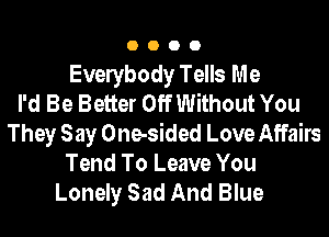 OOOO

Evelybody Tells Me
I'd Be Better Off Without You
They Say One-sided Love Affairs
Tend To Leave You
Lonely Sad And Blue