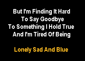 But I'm Finding It Hard
To Say Goodbye
To Something I Hold True

And I'm Tired Of Being

Lonely Sad And Blue