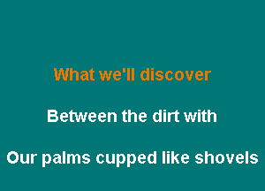 What we'll discover

Between the dirt with

Our palms cupped like shovels