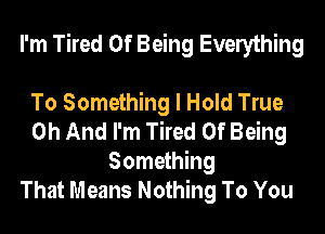 I'm Tired Of Being Everything

To Something I Hold True
0h And I'm Tired Of Being
Something
That Means Nothing To You