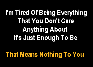 I'm Tired Of Being Everything
That You Don't Care
Anything About
It's Just Enough To Be

That Means Nothing To You