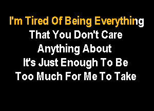 I'm Tired Of Being Everything
That You Don't Care
Anything About
It's Just Enough To Be
Too Much For Me To Take