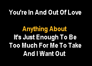 You're In And Out Of Love

Anything About

It's Just Enough To Be
Too Much For Me To Take
And I Want Out