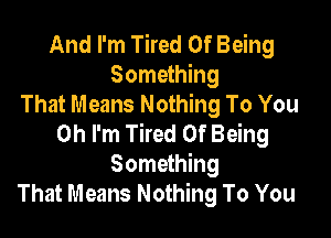 And I'm Tired Of Being
Something
That Means Nothing To You

Oh I'm Tired Of Being
Something
That Means Nothing To You