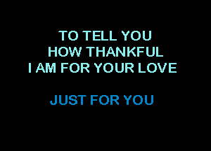 TOTHLYOU
HOW THANKFUL
IAMFORYOURLOVE

JUST FOR YOU