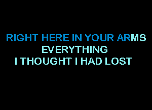 RIGHT HERE IN YOUR ARMS
EVERYH NG

ITHOUGHT I HAD LOST