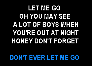 LET ME G0
0H YOU MAY SEE
A LOT OF BOYS WHEN
YOU'RE OUT AT NIGHT
HONEY DON'T FORGET

DON'T EVER LET ME G0