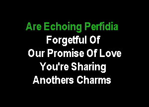 Are Echoing Perfldia
Forgetful Of

Our Promise Of Love
You're Sharing
Anothers Charms