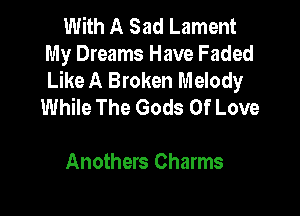 With A Sad Lament
My Dreams Have Faded
Like A Broken Melody

While The Gods Of Love

Anothers Charms