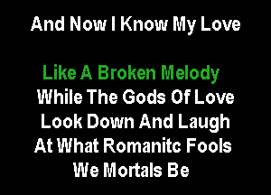 And Now I Know My Love

Like A Broken Melody
While The Gods Of Love
Look Down And Laugh
At What Romanitc Fools
We Mortals Be