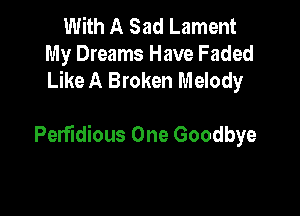 With A Sad Lament
My Dreams Have Faded
Like A Broken Melody

PerfIdious One Goodbye