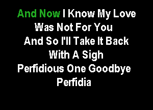 And Now I Know My Love
Was Not For You
And So I'll Take It Back
With A Sigh

Perfidious One Goodbye
Perfidia