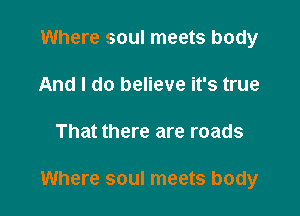 Where soul meets body
And I do believe it's true

That there are roads

Where soul meets body