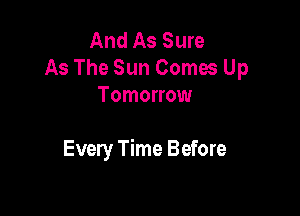And As Sure
As The Sun Comes Up
Tomorrow

Every Time Before