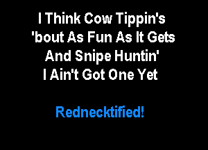 I Think Cow Tippin's
'bout As Fun As It Gets
And Snipe Huntin'

I Ain't Got One Yet

Rednecktified!