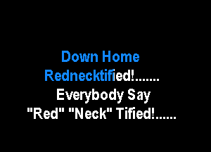 Down Home
Rednecktifled! .......

Everybody Say
Red Neck TiFIed! ......