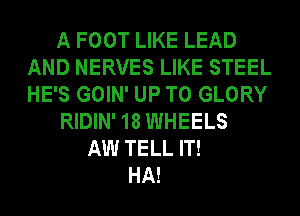 A FOOT LIKE LEAD
AND NERVES LIKE STEEL
HE'S GOIN' UP TO GLORY

RIDIN' 18 WHEELS

AW TELL IT!
HA!