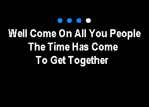 0000

Well Come On All You People
The Time Has Come

To Get Together