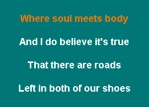 Where soul meets body

And I do believe it's true

That there are roads

Left in both of our shoes