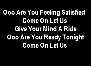 000 Are You Feeling Satisfied
Come On Let Us
Give Your Mind A Ride

000 Are You Ready Tonight
Come On Let Us