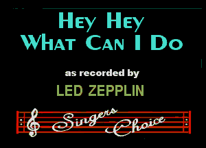 Hey Hey
WHAT CAN ll Do

as recorded by

LED ZEPPLIN

.
III l-R-r'l'
Sir Hit! 13,

In .4... -f-r-I'nvlpw-

DU. -rv'--- '-lh-Hl
I