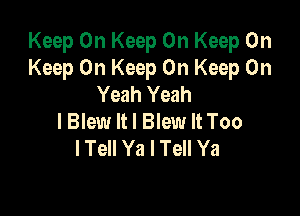 Keep On Keep On Keep On
Keep On Keep On Keep Oh
Yeah Yeah

lBlew It I Blew It Too
I Tell Ya I Tell Ya