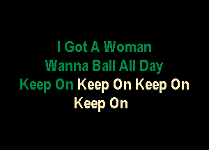 I Got A Woman
Wanna Ball All Day

Keep On Keep On Keep On
Keep On