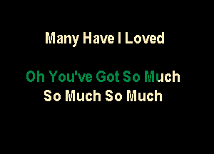 Many Have I Loved

0h You've Got 80 Much
So Much So Much